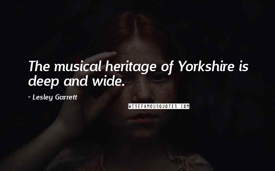 Lesley Garrett Quotes: The musical heritage of Yorkshire is deep and wide.