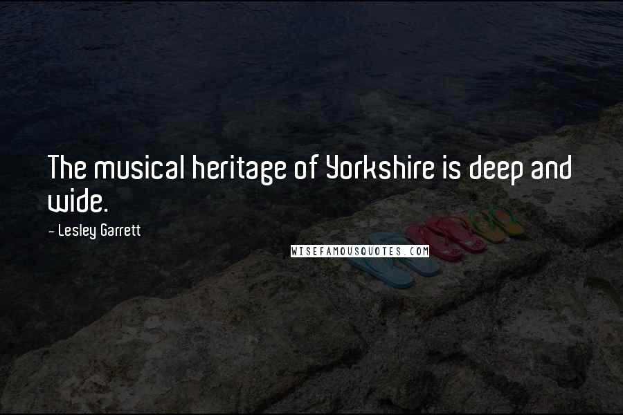 Lesley Garrett Quotes: The musical heritage of Yorkshire is deep and wide.