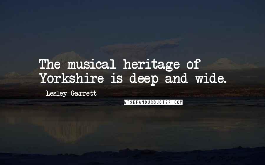 Lesley Garrett Quotes: The musical heritage of Yorkshire is deep and wide.