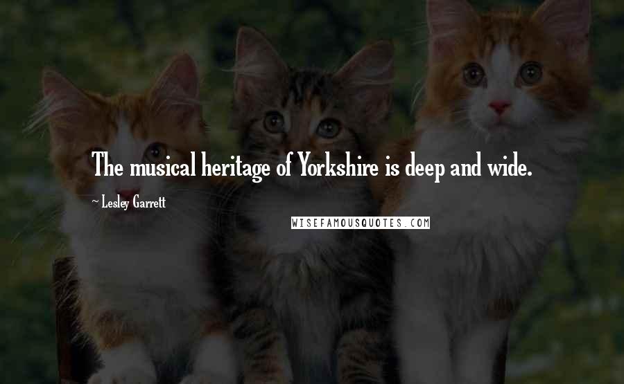 Lesley Garrett Quotes: The musical heritage of Yorkshire is deep and wide.