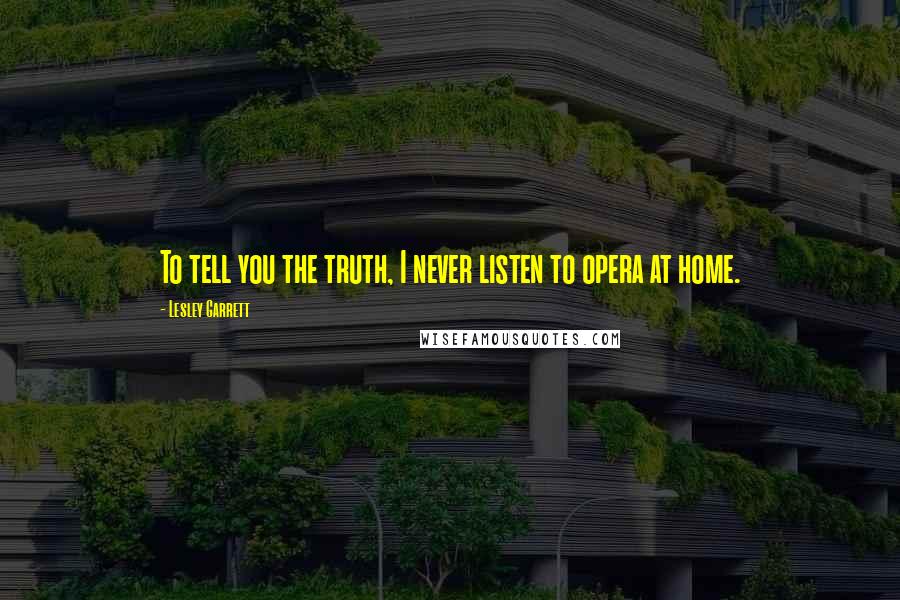 Lesley Garrett Quotes: To tell you the truth, I never listen to opera at home.