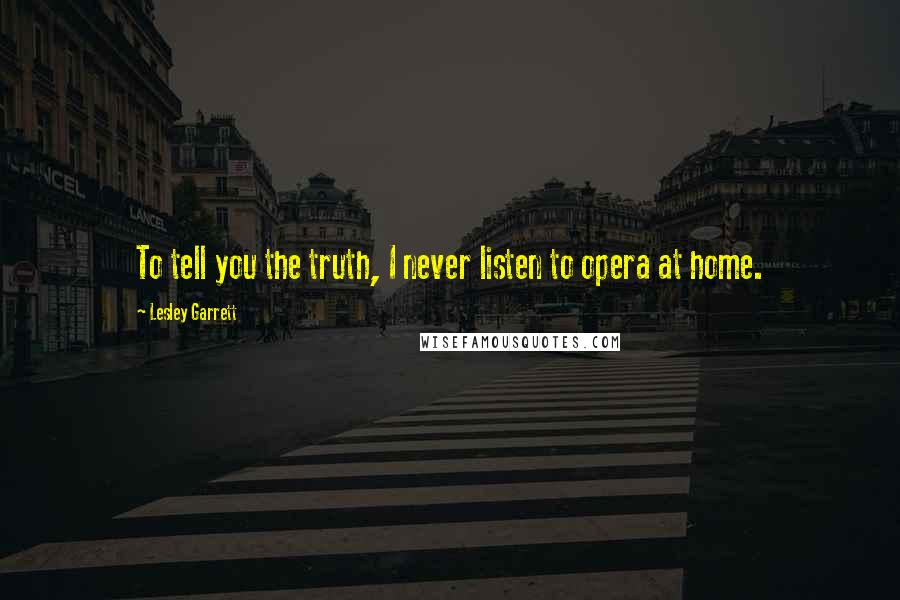 Lesley Garrett Quotes: To tell you the truth, I never listen to opera at home.