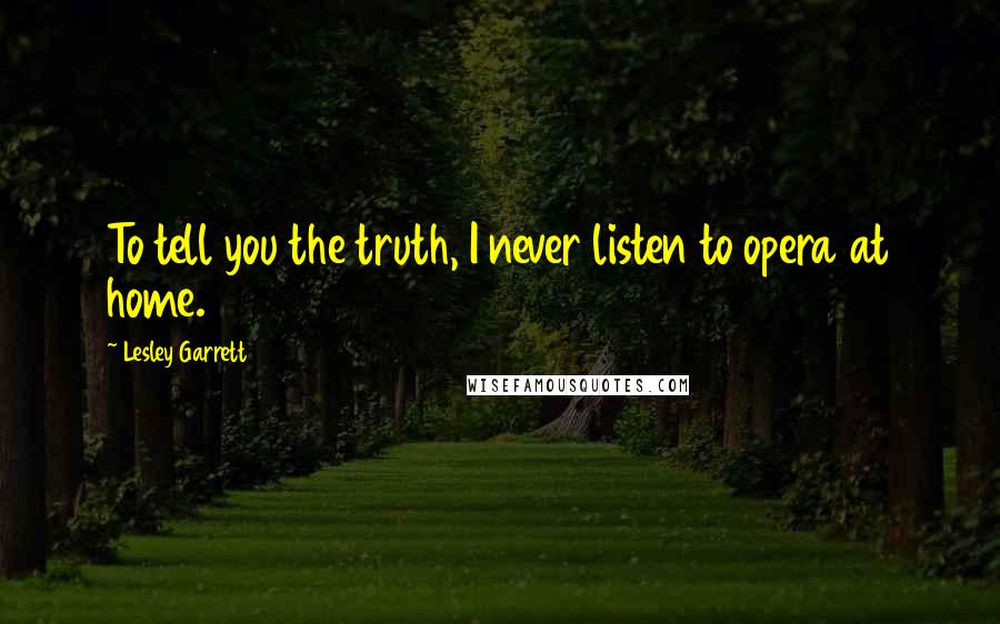 Lesley Garrett Quotes: To tell you the truth, I never listen to opera at home.