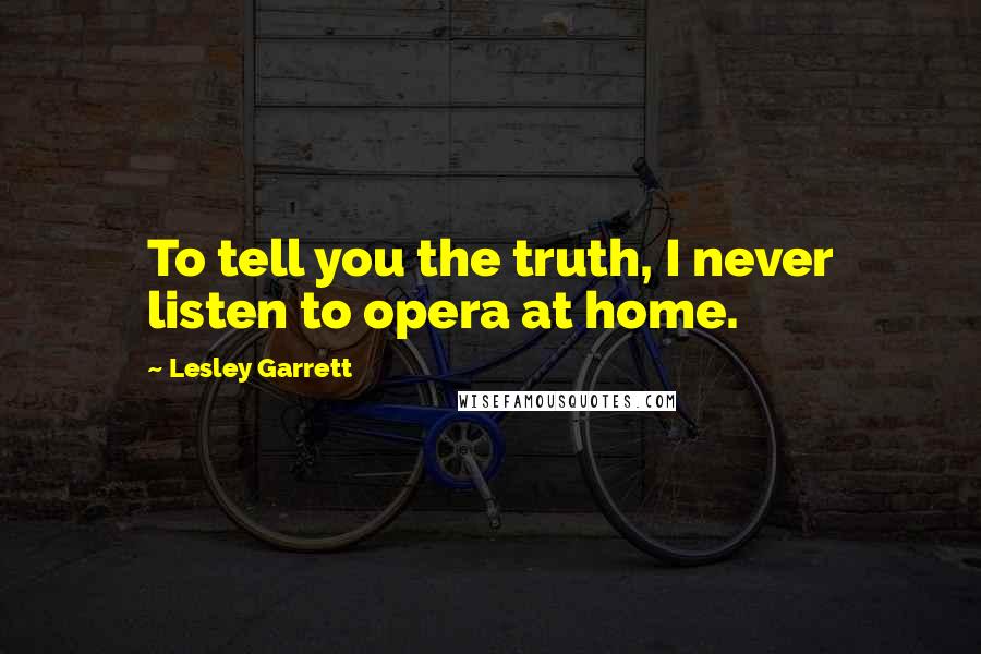 Lesley Garrett Quotes: To tell you the truth, I never listen to opera at home.