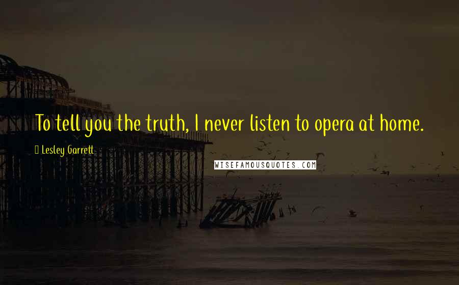 Lesley Garrett Quotes: To tell you the truth, I never listen to opera at home.