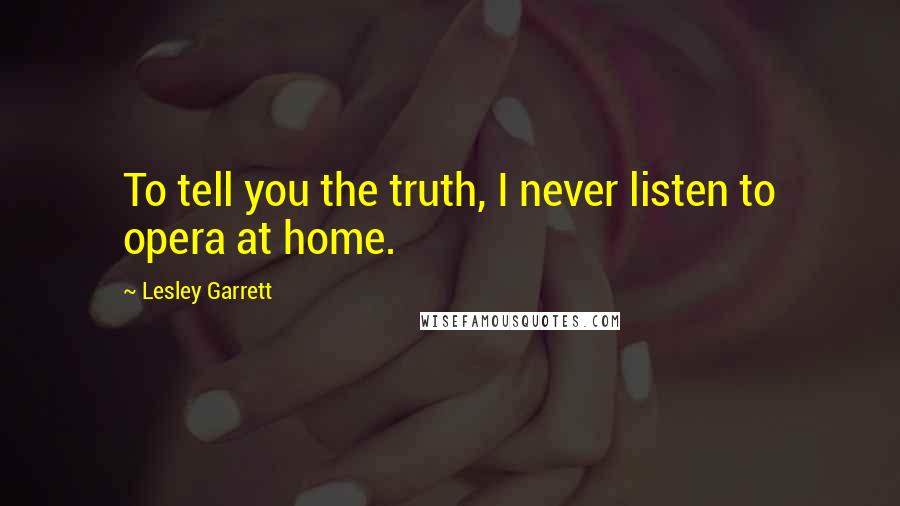 Lesley Garrett Quotes: To tell you the truth, I never listen to opera at home.