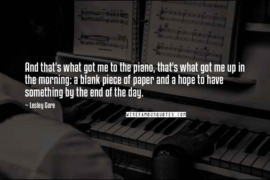 Lesley Gore Quotes: And that's what got me to the piano, that's what got me up in the morning: a blank piece of paper and a hope to have something by the end of the day.