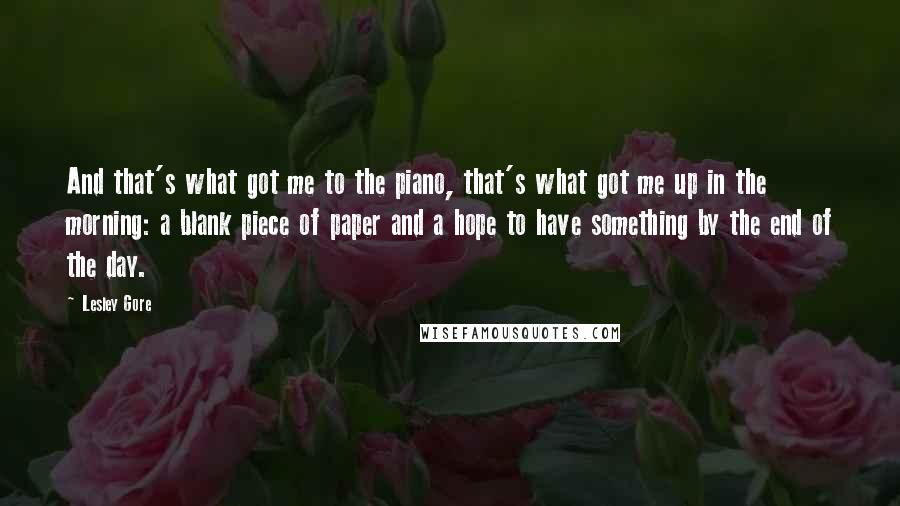 Lesley Gore Quotes: And that's what got me to the piano, that's what got me up in the morning: a blank piece of paper and a hope to have something by the end of the day.