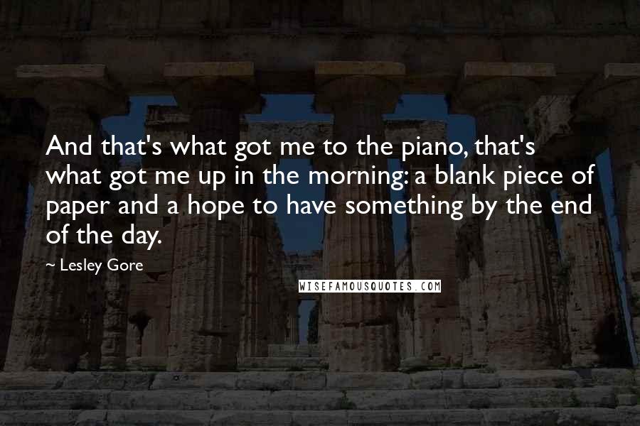 Lesley Gore Quotes: And that's what got me to the piano, that's what got me up in the morning: a blank piece of paper and a hope to have something by the end of the day.