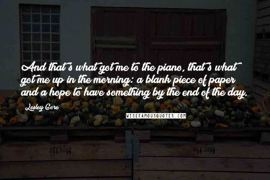 Lesley Gore Quotes: And that's what got me to the piano, that's what got me up in the morning: a blank piece of paper and a hope to have something by the end of the day.