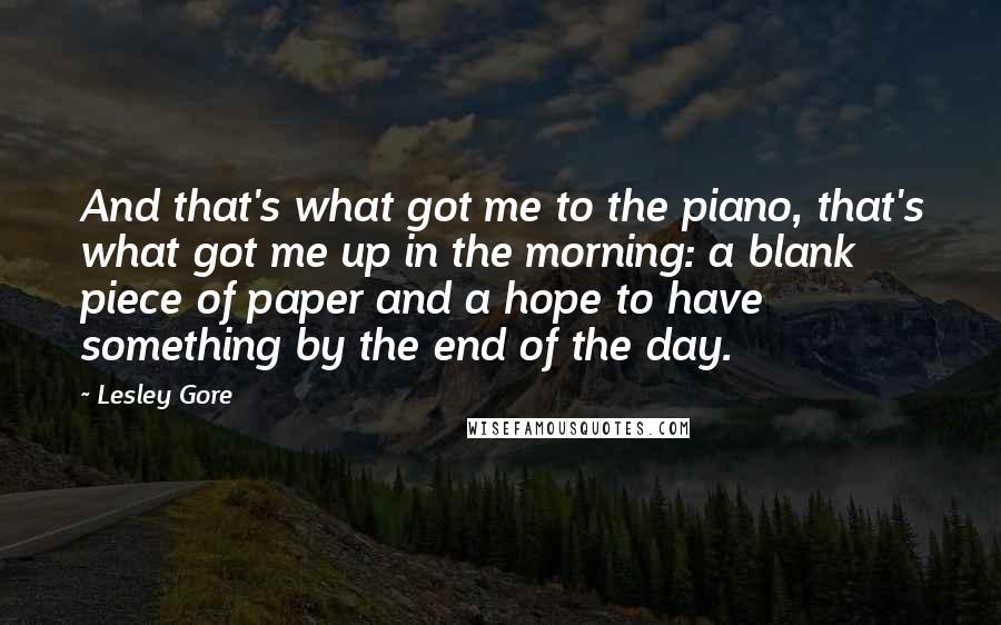 Lesley Gore Quotes: And that's what got me to the piano, that's what got me up in the morning: a blank piece of paper and a hope to have something by the end of the day.