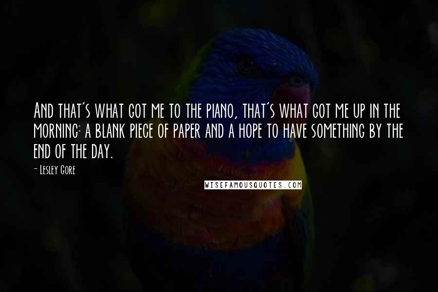 Lesley Gore Quotes: And that's what got me to the piano, that's what got me up in the morning: a blank piece of paper and a hope to have something by the end of the day.