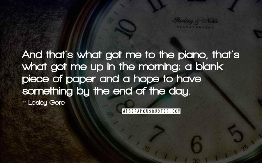 Lesley Gore Quotes: And that's what got me to the piano, that's what got me up in the morning: a blank piece of paper and a hope to have something by the end of the day.