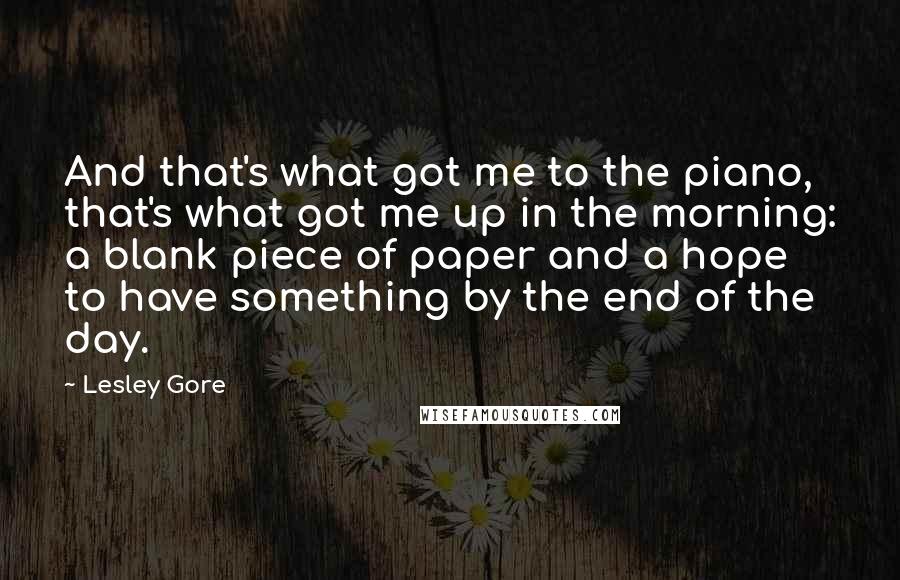 Lesley Gore Quotes: And that's what got me to the piano, that's what got me up in the morning: a blank piece of paper and a hope to have something by the end of the day.