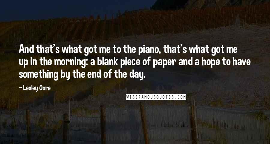 Lesley Gore Quotes: And that's what got me to the piano, that's what got me up in the morning: a blank piece of paper and a hope to have something by the end of the day.
