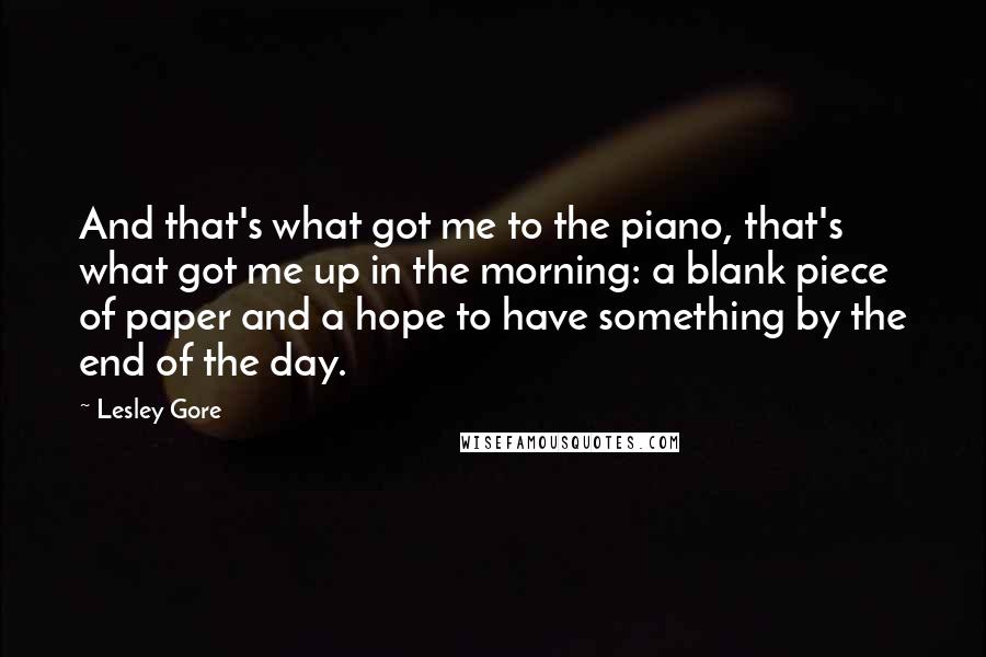 Lesley Gore Quotes: And that's what got me to the piano, that's what got me up in the morning: a blank piece of paper and a hope to have something by the end of the day.