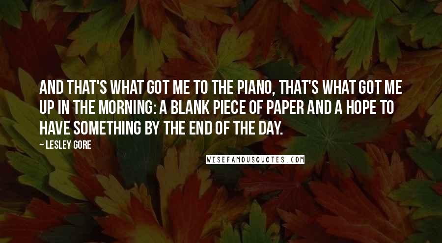 Lesley Gore Quotes: And that's what got me to the piano, that's what got me up in the morning: a blank piece of paper and a hope to have something by the end of the day.