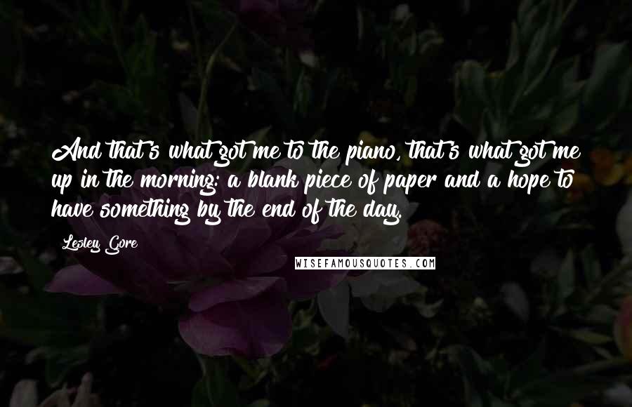 Lesley Gore Quotes: And that's what got me to the piano, that's what got me up in the morning: a blank piece of paper and a hope to have something by the end of the day.