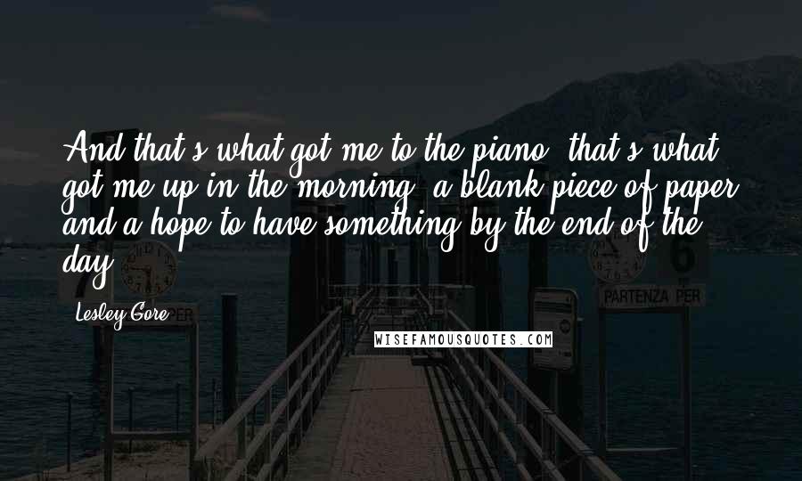 Lesley Gore Quotes: And that's what got me to the piano, that's what got me up in the morning: a blank piece of paper and a hope to have something by the end of the day.