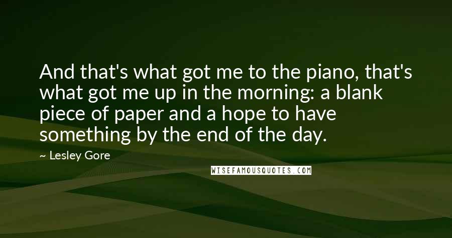 Lesley Gore Quotes: And that's what got me to the piano, that's what got me up in the morning: a blank piece of paper and a hope to have something by the end of the day.