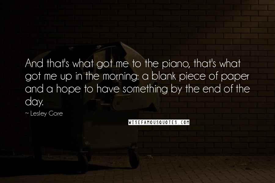 Lesley Gore Quotes: And that's what got me to the piano, that's what got me up in the morning: a blank piece of paper and a hope to have something by the end of the day.