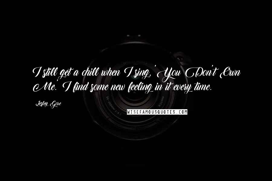 Lesley Gore Quotes: I still get a chill when I sing, 'You Don't Own Me.' I find some new feeling in it every time.