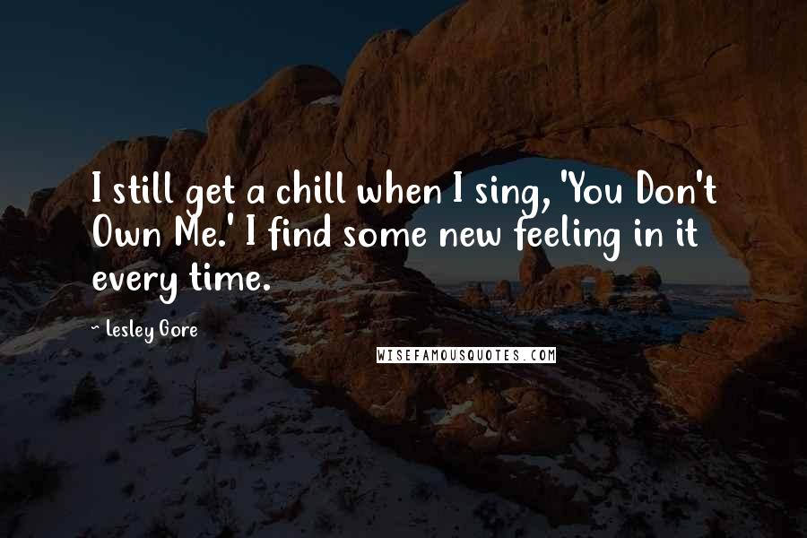 Lesley Gore Quotes: I still get a chill when I sing, 'You Don't Own Me.' I find some new feeling in it every time.