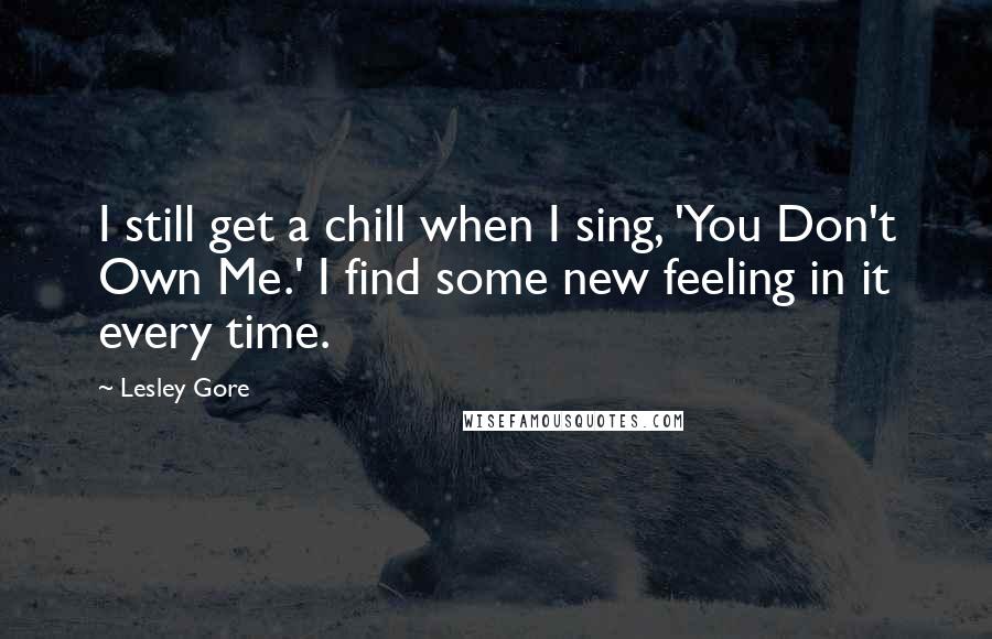 Lesley Gore Quotes: I still get a chill when I sing, 'You Don't Own Me.' I find some new feeling in it every time.