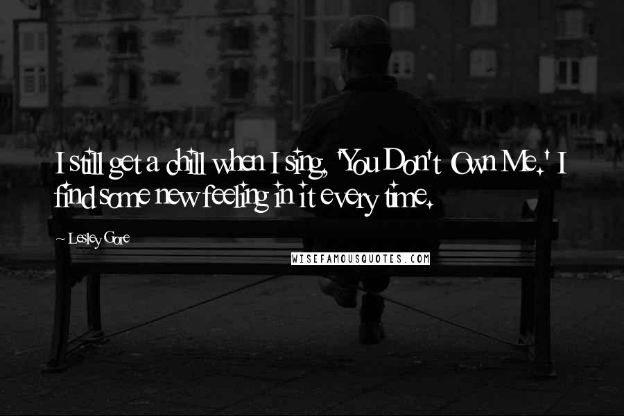 Lesley Gore Quotes: I still get a chill when I sing, 'You Don't Own Me.' I find some new feeling in it every time.