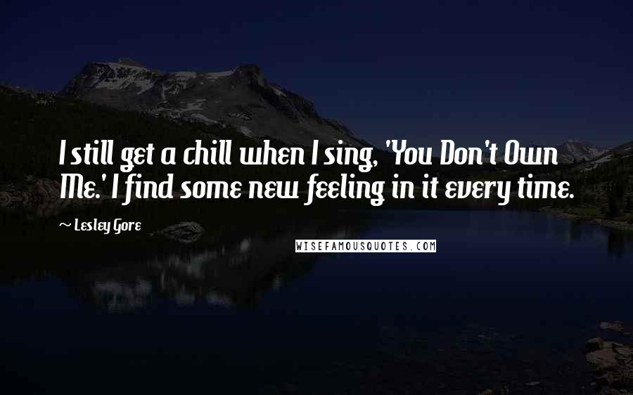 Lesley Gore Quotes: I still get a chill when I sing, 'You Don't Own Me.' I find some new feeling in it every time.