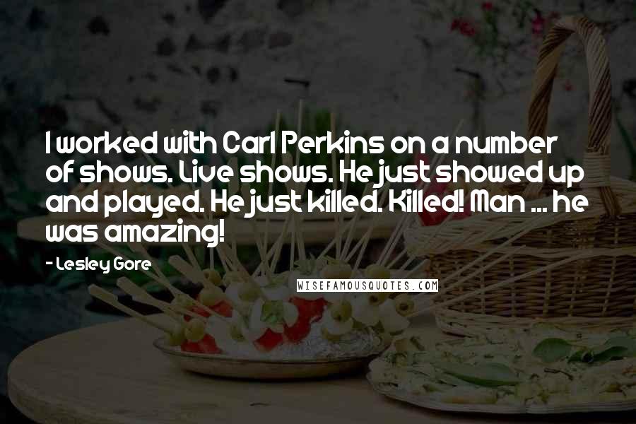 Lesley Gore Quotes: I worked with Carl Perkins on a number of shows. Live shows. He just showed up and played. He just killed. Killed! Man ... he was amazing!