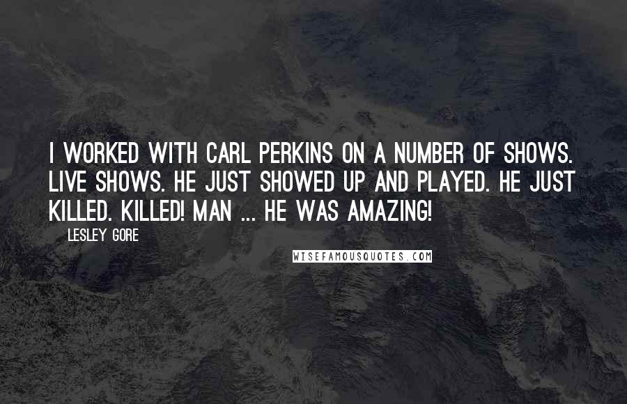 Lesley Gore Quotes: I worked with Carl Perkins on a number of shows. Live shows. He just showed up and played. He just killed. Killed! Man ... he was amazing!