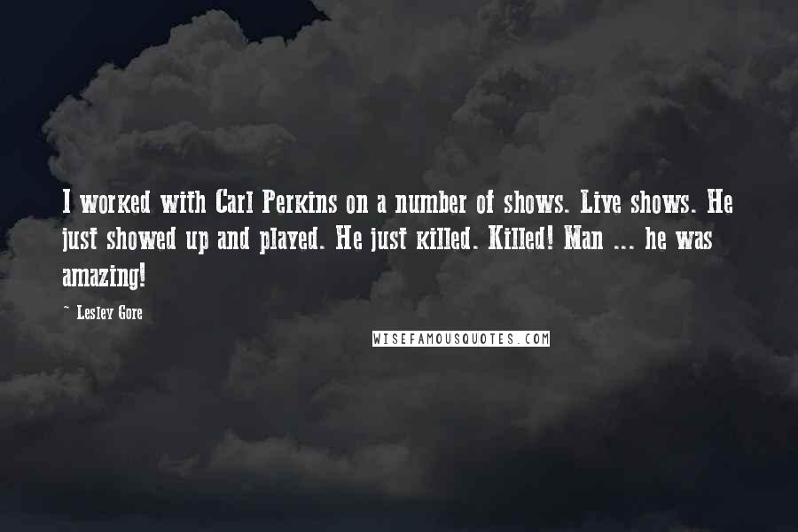 Lesley Gore Quotes: I worked with Carl Perkins on a number of shows. Live shows. He just showed up and played. He just killed. Killed! Man ... he was amazing!