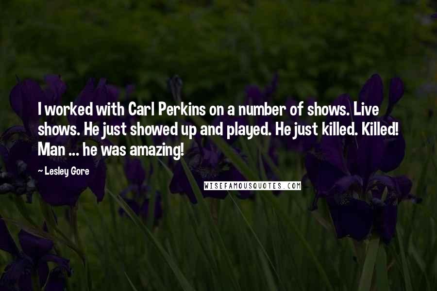 Lesley Gore Quotes: I worked with Carl Perkins on a number of shows. Live shows. He just showed up and played. He just killed. Killed! Man ... he was amazing!