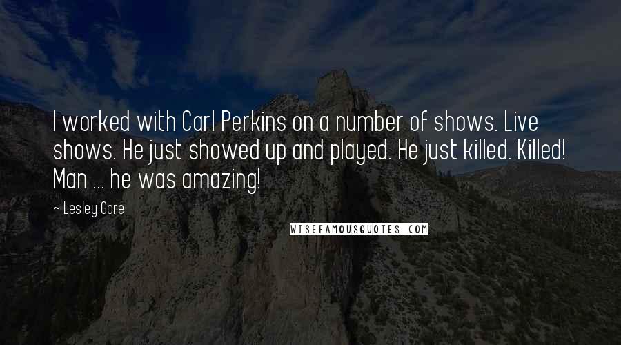 Lesley Gore Quotes: I worked with Carl Perkins on a number of shows. Live shows. He just showed up and played. He just killed. Killed! Man ... he was amazing!