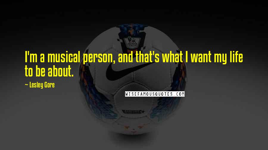 Lesley Gore Quotes: I'm a musical person, and that's what I want my life to be about.