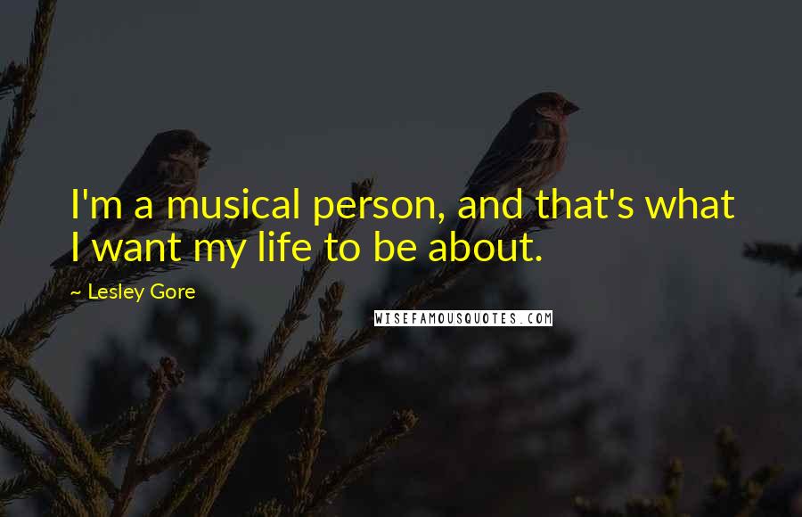 Lesley Gore Quotes: I'm a musical person, and that's what I want my life to be about.