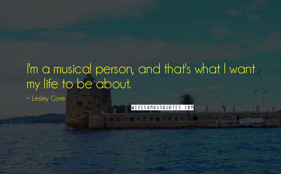 Lesley Gore Quotes: I'm a musical person, and that's what I want my life to be about.