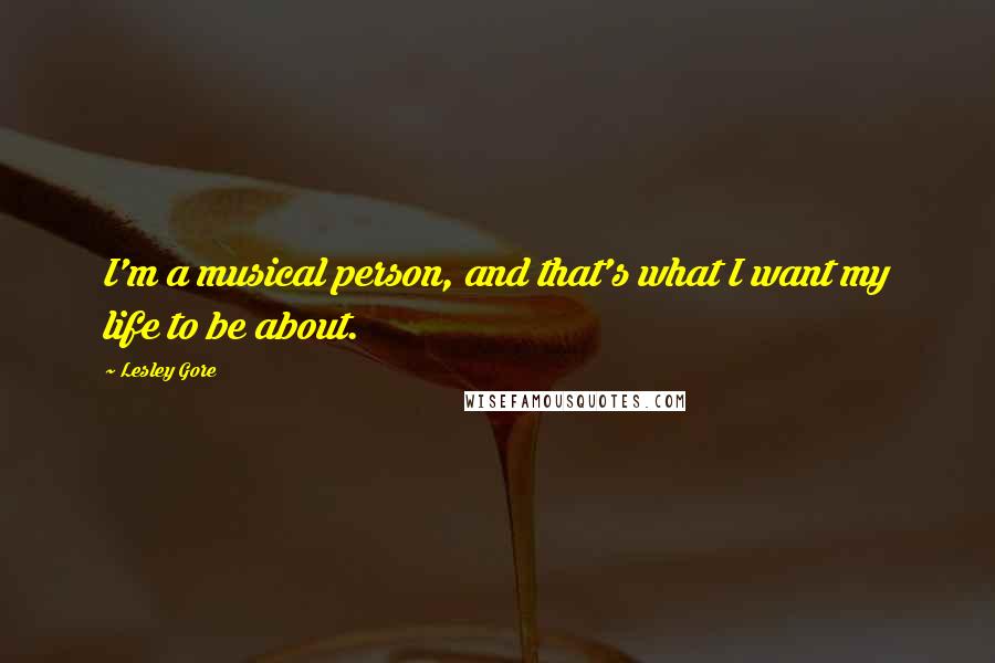 Lesley Gore Quotes: I'm a musical person, and that's what I want my life to be about.