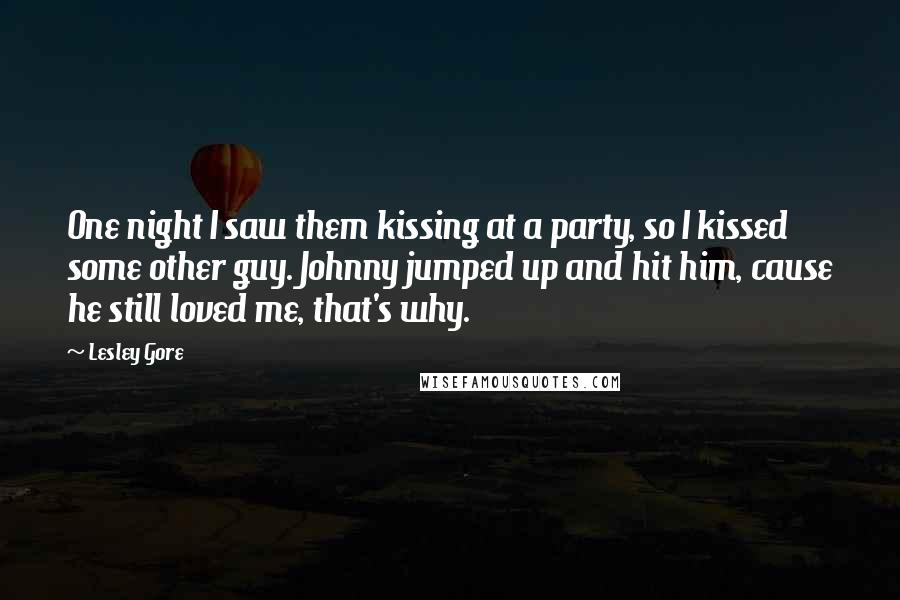 Lesley Gore Quotes: One night I saw them kissing at a party, so I kissed some other guy. Johnny jumped up and hit him, cause he still loved me, that's why.