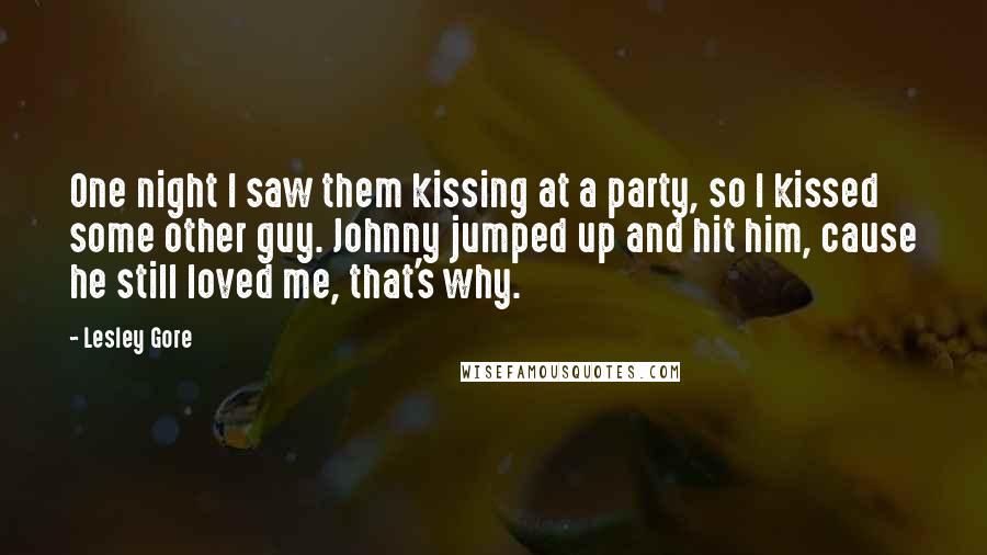 Lesley Gore Quotes: One night I saw them kissing at a party, so I kissed some other guy. Johnny jumped up and hit him, cause he still loved me, that's why.