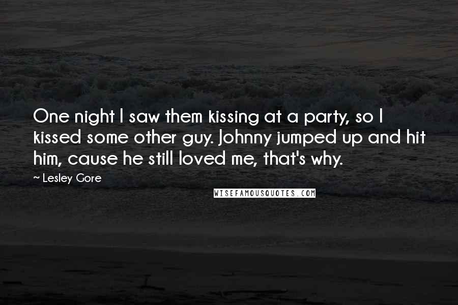 Lesley Gore Quotes: One night I saw them kissing at a party, so I kissed some other guy. Johnny jumped up and hit him, cause he still loved me, that's why.