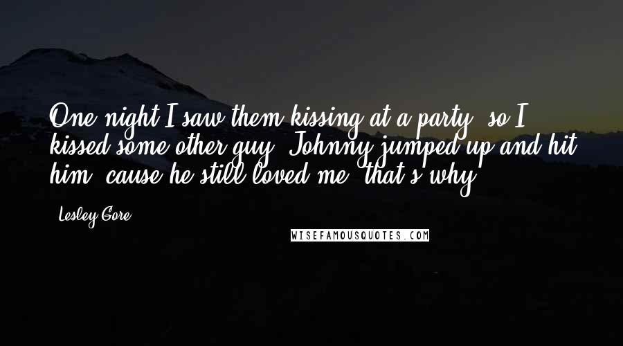 Lesley Gore Quotes: One night I saw them kissing at a party, so I kissed some other guy. Johnny jumped up and hit him, cause he still loved me, that's why.