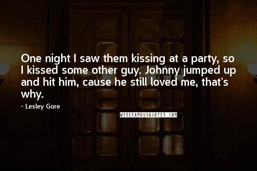 Lesley Gore Quotes: One night I saw them kissing at a party, so I kissed some other guy. Johnny jumped up and hit him, cause he still loved me, that's why.