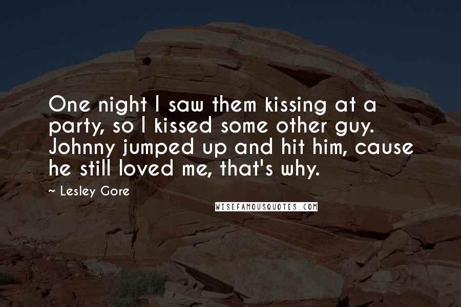 Lesley Gore Quotes: One night I saw them kissing at a party, so I kissed some other guy. Johnny jumped up and hit him, cause he still loved me, that's why.