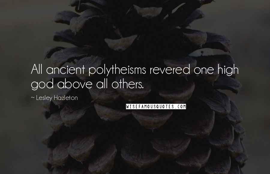 Lesley Hazleton Quotes: All ancient polytheisms revered one high god above all others.