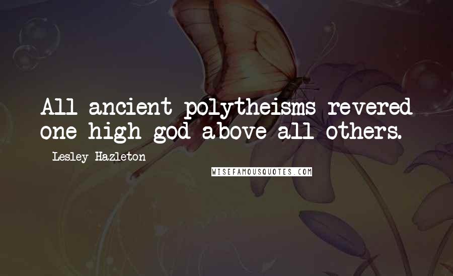 Lesley Hazleton Quotes: All ancient polytheisms revered one high god above all others.