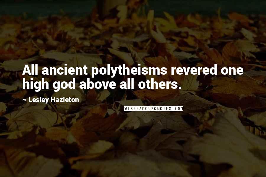 Lesley Hazleton Quotes: All ancient polytheisms revered one high god above all others.