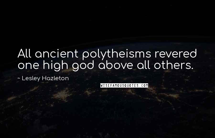 Lesley Hazleton Quotes: All ancient polytheisms revered one high god above all others.