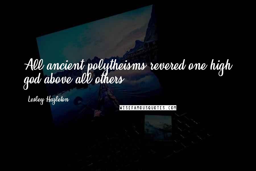 Lesley Hazleton Quotes: All ancient polytheisms revered one high god above all others.